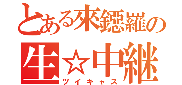 とある來鐚羅の生☆中継（ツイキャス）