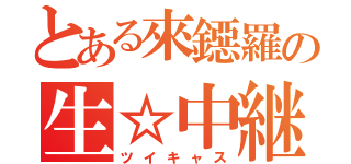 とある來鐚羅の生☆中継（ツイキャス）