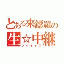 とある來鐚羅の生☆中継（ツイキャス）