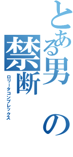 とある男の禁断（ロリータコンプレックス）