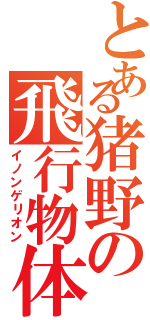 とある猪野の飛行物体（イノンゲリオン）