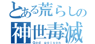 とある荒らしの神世毒滅（Ｇｏｄ ｐｏｉｓｏｎ）