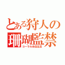 とある狩人の珊瑚監禁（コーラル永住生活）