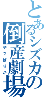 とあるシズカの倒産劇場（やっぱりか）