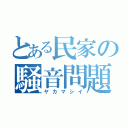 とある民家の騒音問題（ヤカマシイ）