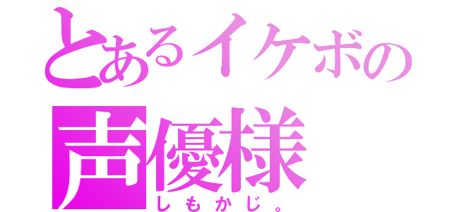 とあるイケボの声優様（しもかじ。）