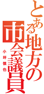 とある地方の市会議員（　小坪慎也）