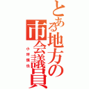 とある地方の市会議員（　小坪慎也）