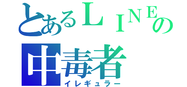 とあるＬＩＮＥの中毒者（イレギュラー）