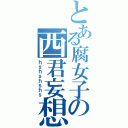 とある腐女子の西君妄想（ｈｓｈｓｈｓｈｓ）