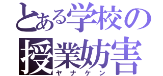 とある学校の授業妨害（ヤナケン）