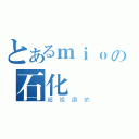 とあるｍｉｏの石化狀態（超級讚的）