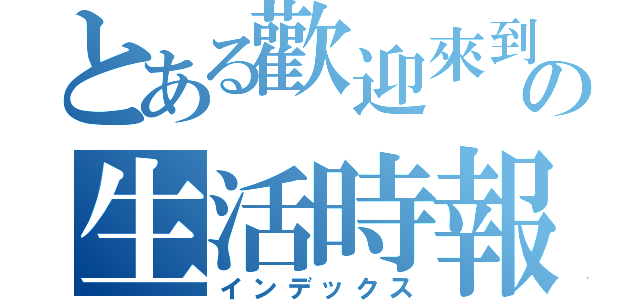 とある歡迎來到私の生活時報（インデックス）