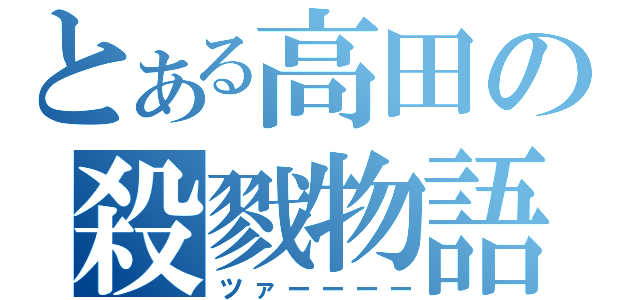 とある高田の殺戮物語（ツァーーーー）