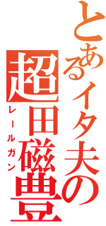 とあるイタ夫の超田磁豊（レールガン）