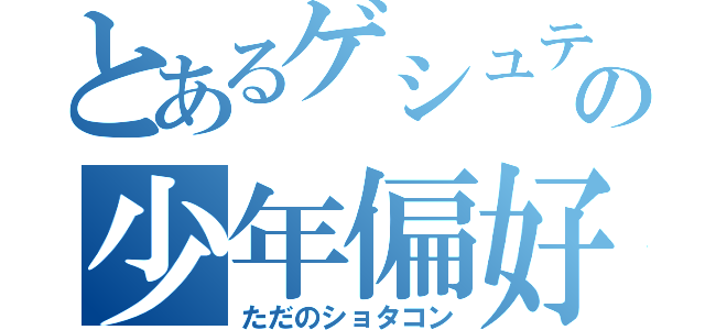 とあるゲシュテバの少年偏好（ただのショタコン）