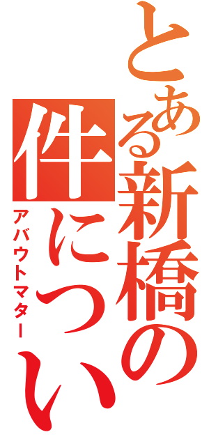 とある新橋の件について（アバウトマター）