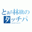 とある林檎のタッチパネル（ｉｐｏｄｔｏｕｃｈ）