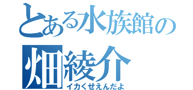 とある水族館の畑綾介（イカくせえんだよ）