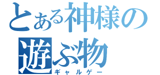 とある神様の遊ぶ物（ギャルゲー）