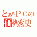 とあるＰＣの価格変更（９，８００円）