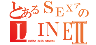 とあるＳＥＸアプリのＬＩＮＥ凶人Ⅱ（出井伸之 森川亮 稲垣あゆみ ）