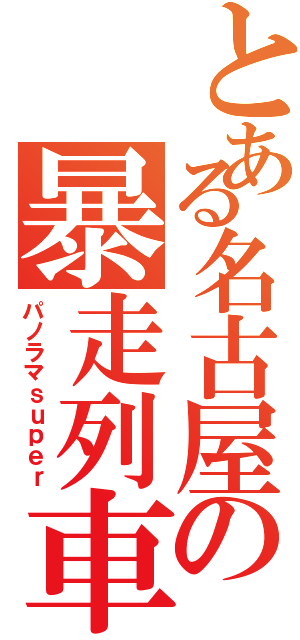 とある名古屋の暴走列車（パノラマｓｕｐｅｒ）