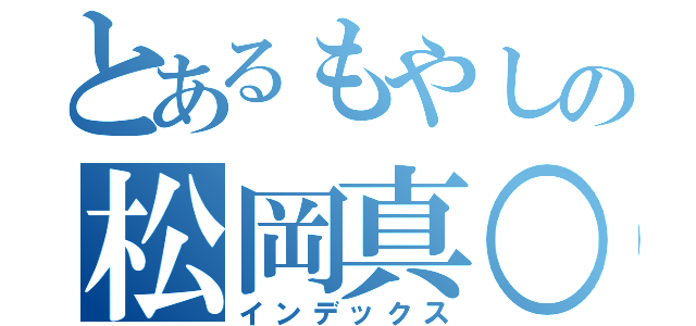 とあるもやしの松岡真○（インデックス）