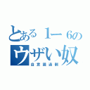 とある１ー６のウザい奴（自意識過剰）