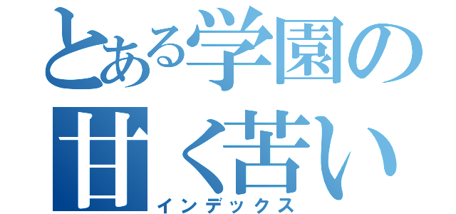 とある学園の甘く苦い青春（インデックス）