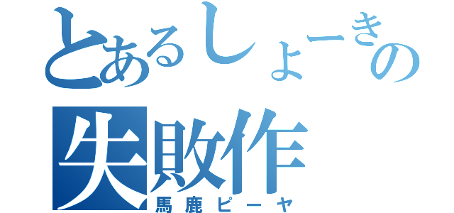 とあるしょーきの失敗作（馬鹿ピーヤ）