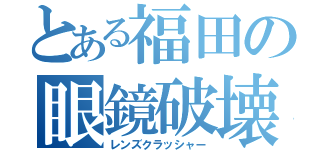 とある福田の眼鏡破壊（レンズクラッシャー）