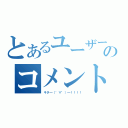 とあるユーザーのコメント（キタ━（゜∀゜）━！！！！）