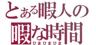 とある暇人の暇な時間（ひまひまひま）