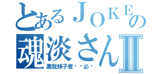 とあるＪＯＫＥＲの魂淡さんⅡ（黑我妹子者虽远必诛）