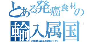 とある発癌食材の輸入属国（米国が輸入禁止した韓国産ノドグロ）