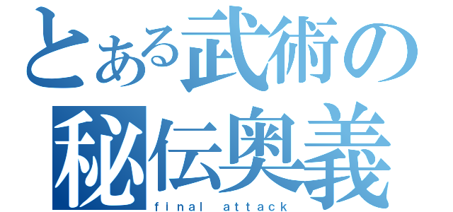 とある武術の秘伝奥義（ｆｉｎａｌ ａｔｔａｃｋ）