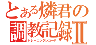 とある燐君の調教記録Ⅱ（トレーニングレコード）