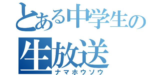 とある中学生の生放送（ナマホウソウ）