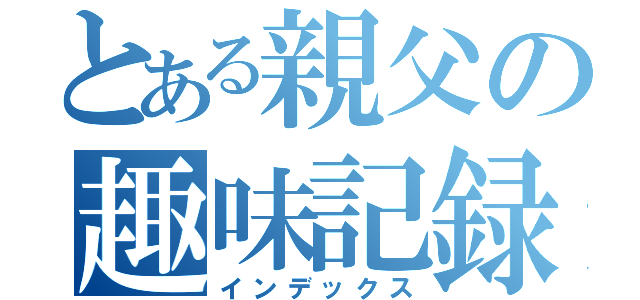 とある親父の趣味記録（インデックス）