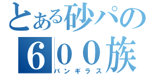 とある砂パの６００族（バンギラス）