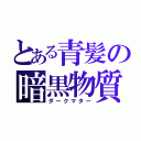 とある青髪の暗黒物質（ダークマター）