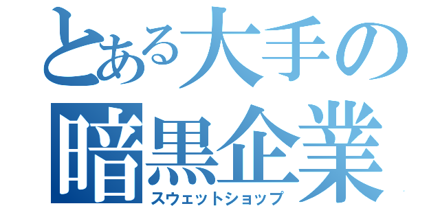 とある大手の暗黒企業（スウェットショップ）