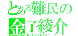 とある難民の金子綾介（ヒマジンブレイカー）