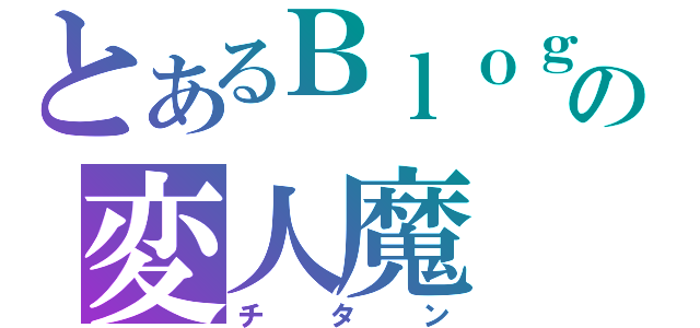 とあるＢｌｏｇの変人魔（チタン）