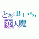 とあるＢｌｏｇの変人魔（チタン）