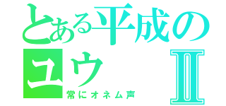 とある平成のユウⅡ（常にオネム声）