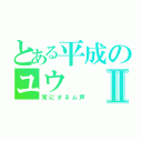 とある平成のユウⅡ（常にオネム声）