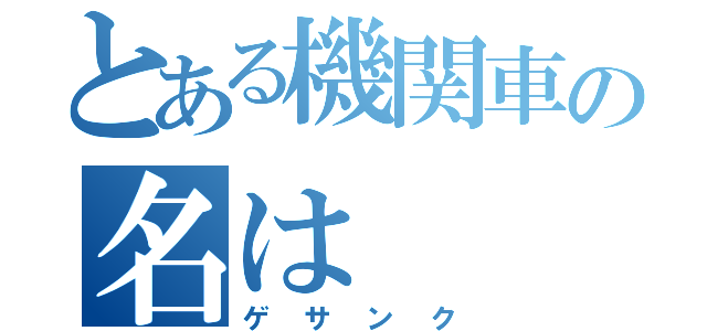 とある機関車の名は（ゲサンク）