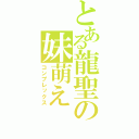 とある龍聖の妹萌え（コンプレックス）